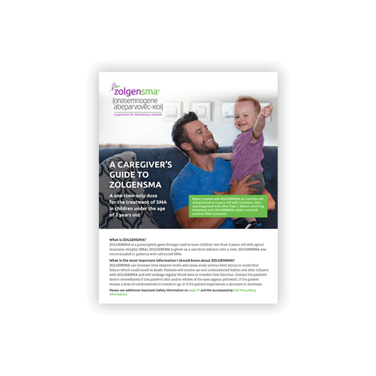 A caregiver's guide to ZOLGENSMA. A one-time-only dose for the treatment of SMA in children under the age of 2 years old.